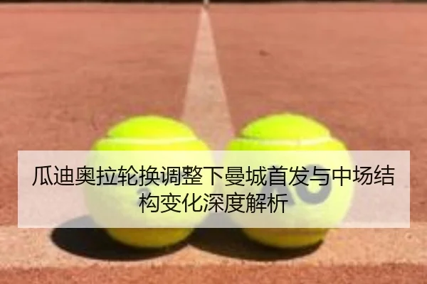 瓜迪奥拉轮换调整下曼城首发与中场结构变化深度解析